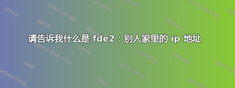 请告诉我什么是 fde2：别人家里的 ip 地址 