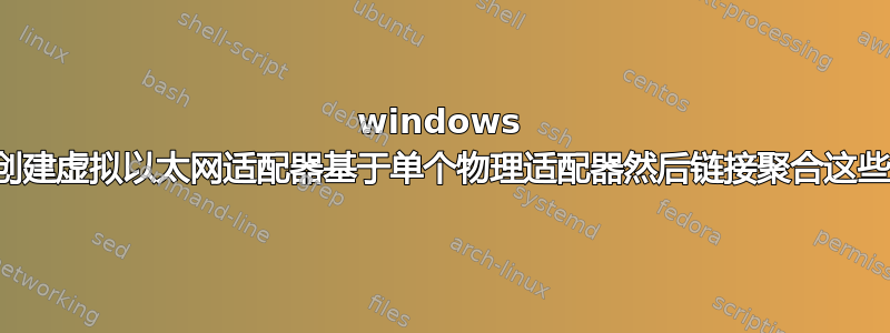 windows 创建虚拟以太网适配器基于单个物理适配器然后链接聚合这些