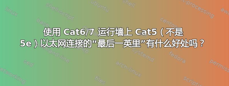 使用 Cat6/7 运行墙上 Cat5（不是 5e）以太网连接的“最后一英里”有什么好处吗？