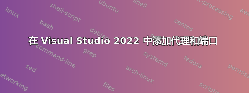 在 Visual Studio 2022 中添加代理和端口