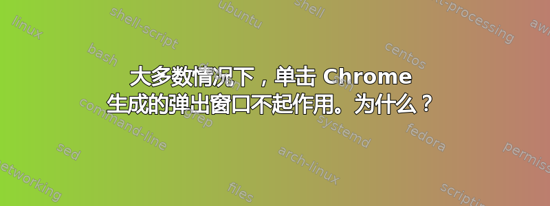 大多数情况下，单击 Chrome 生成的弹出窗口不起作用。为什么？