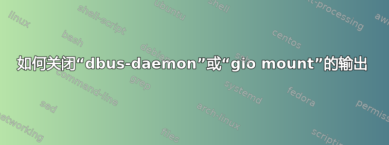 如何关闭“dbus-daemon”或“gio mount”的输出