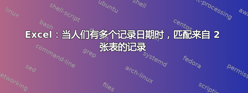 Excel：当人们有多个记录日期时，匹配来自 2 张表的记录