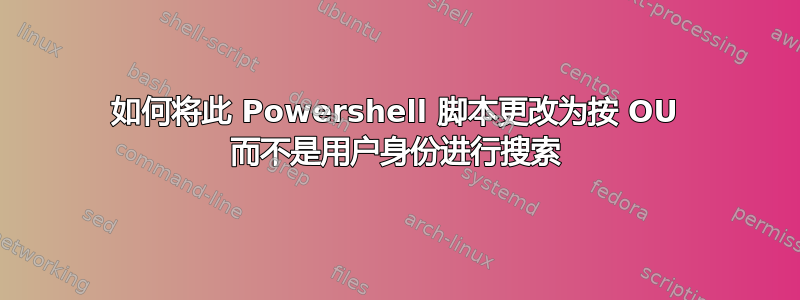 如何将此 Powershell 脚本更改为按 OU 而不是用户身份进行搜索