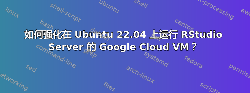 如何强化在 Ubuntu 22.04 上运行 RStudio Server 的 Google Cloud VM？