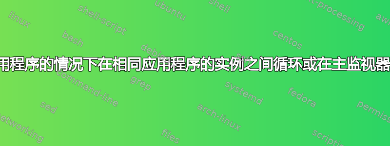 如何快速在打开大量应用程序的情况下在相同应用程序的实例之间循环或在主监视器中的应用程序之间循环