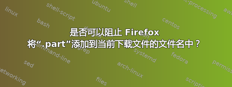 是否可以阻止 Firefox 将“.part”添加到当前下载文件的文件名中？