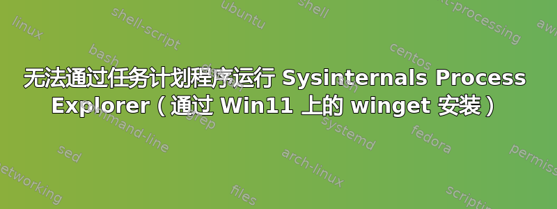 无法通过任务计划程序运行 Sysinternals Process Explorer（通过 Win11 上的 winget 安装）