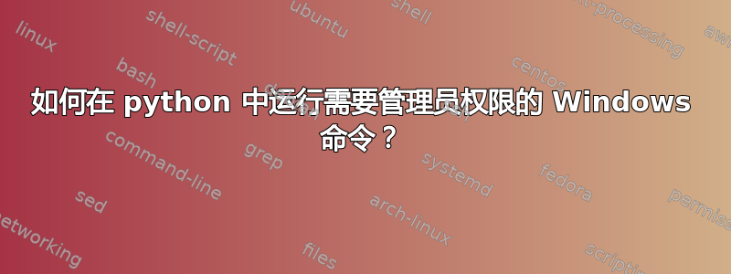 如何在 python 中运行需要管理员权限的 Windows 命令？