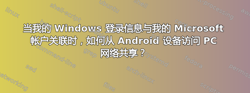 当我的 Windows 登录信息与我的 Microsoft 帐户关联时，如何从 Android 设备访问 PC 网络共享？