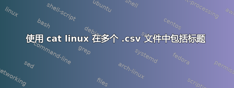 使用 cat linux 在多个 .csv 文件中包括标题