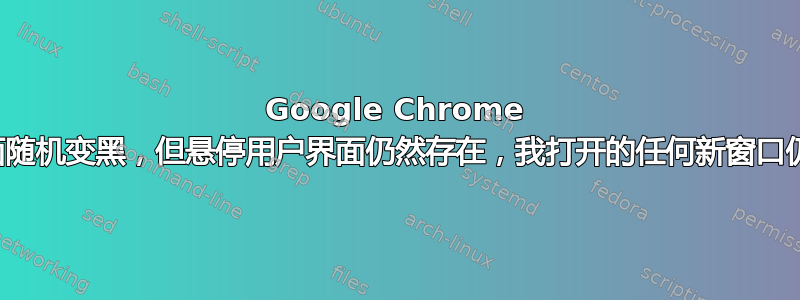 Google Chrome 用户界面随机变黑，但悬停用户界面仍然存在，我打开的任何新窗口仍然有效