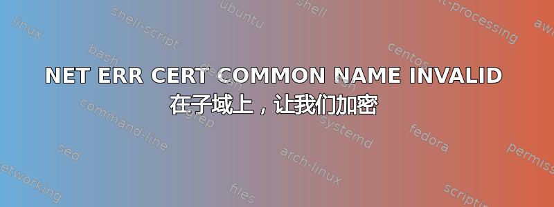 NET ERR CERT COMMON NAME INVALID 在子域上，让我们加密