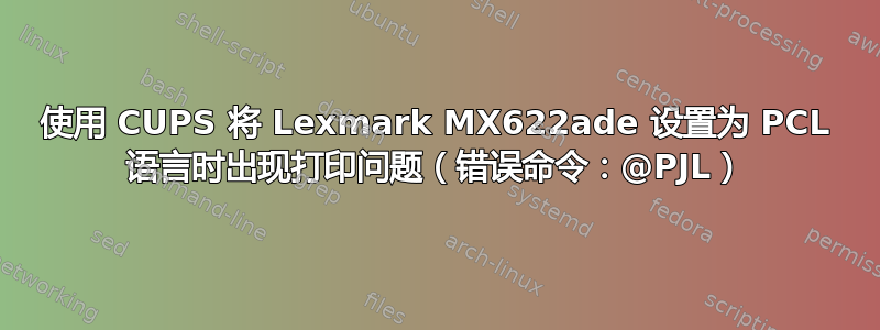 使用 CUPS 将 Lexmark MX622ade 设置为 PCL 语言时出现打印问题（错误命令：@PJL）