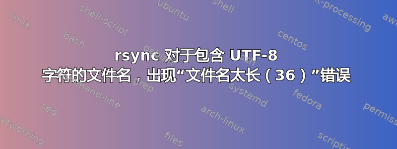 rsync 对于包含 UTF-8 字符的文件名，出现“文件名太长（36）”错误