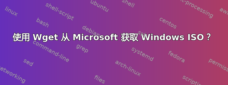 使用 Wget 从 Microsoft 获取 Windows ISO？