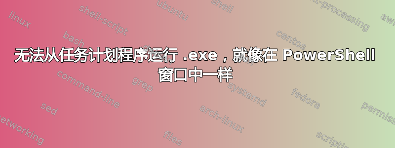 无法从任务计划程序运行 .exe，就像在 PowerShell 窗口中一样