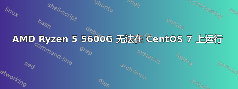 AMD Ryzen 5 5600G 无法在 CentOS 7 上运行