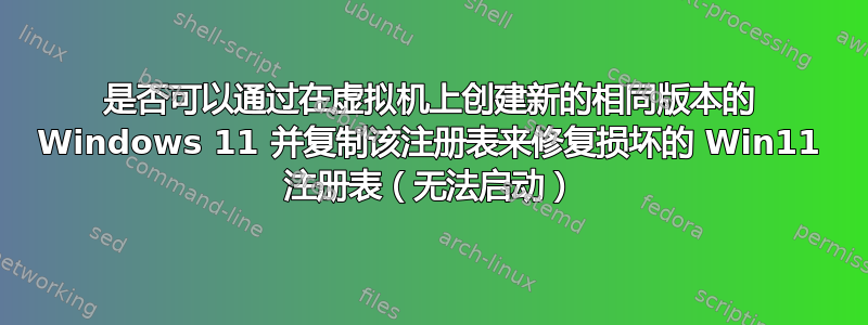 是否可以通过在虚拟机上创建新的相同版本的 Windows 11 并复制该注册表来修复损坏的 Win11 注册表（无法启动）