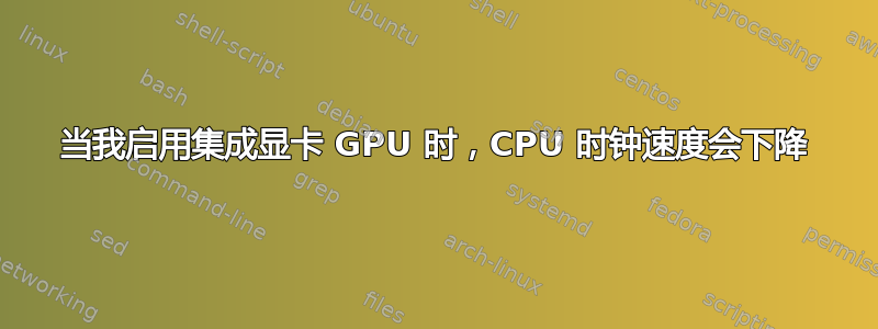 当我启用集成显卡 GPU 时，CPU 时钟速度会下降