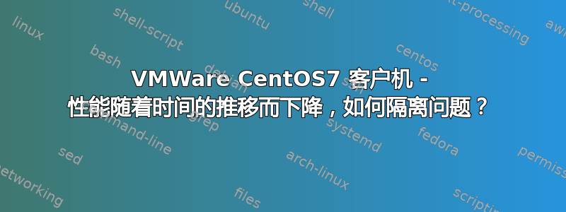 VMWare CentOS7 客户机 - 性能随着时间的推移而下降，如何隔离问题？