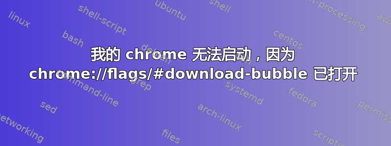 我的 chrome 无法启动，因为 chrome://flags/#download-bubble 已打开