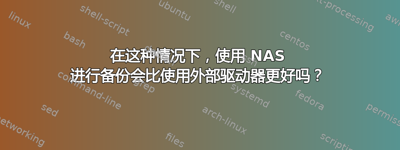 在这种情况下，使用 NAS 进行备份会比使用外部驱动器更好吗？