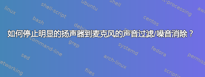 如何停止明显的扬声器到麦克风的声音过滤/噪音消除？