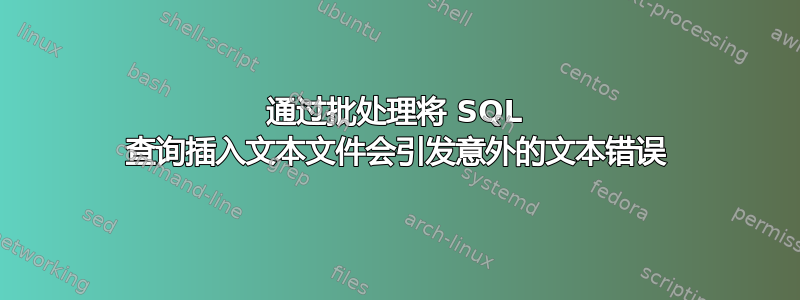 通过批处理将 SQL 查询插入文本文件会引发意外的文本错误