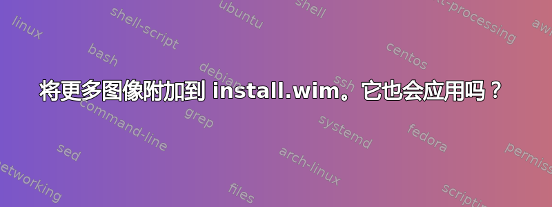 将更多图像附加到 install.wim。它也会应用吗？