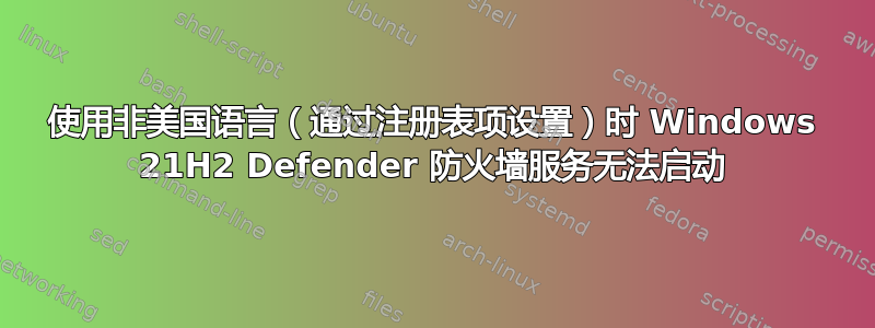 使用非美国语言（通过注册表项设置）时 Windows 21H2 Defender 防火墙服务无法启动