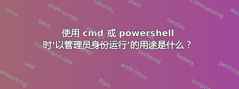 使用 cmd 或 powershell 时‘以管理员身份运行’的用途是什么？