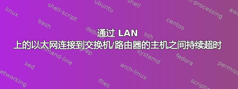 通过 LAN 上的以太网连接到交换机/路由器的主机之间持续超时