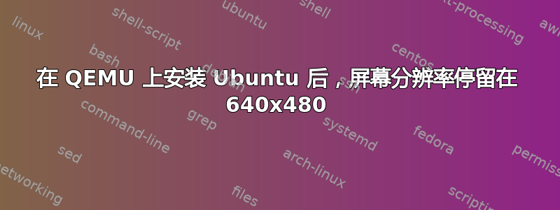 在 QEMU 上安装 Ubuntu 后，屏幕分辨率停留在 640x480