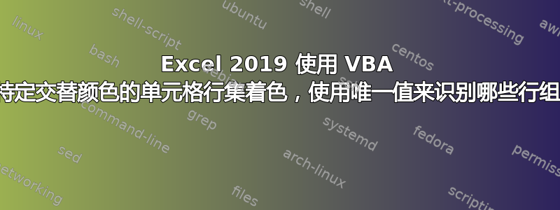 Excel 2019 使用 VBA 为具有两种特定交替颜色的单元格行集着色，使用唯一值来识别哪些行组成一个集合 