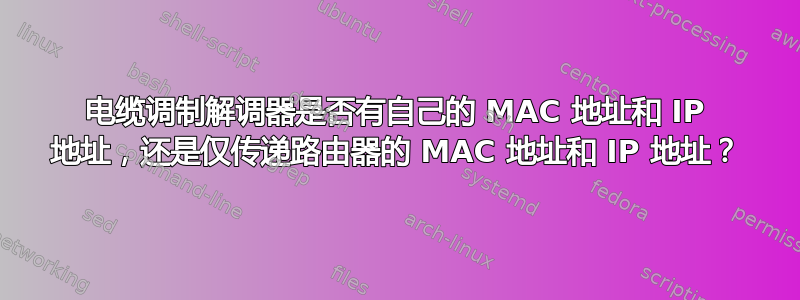 电缆调制解调器是否有自己的 MAC 地址和 IP 地址，还是仅传递路由器的 MAC 地址和 IP 地址？