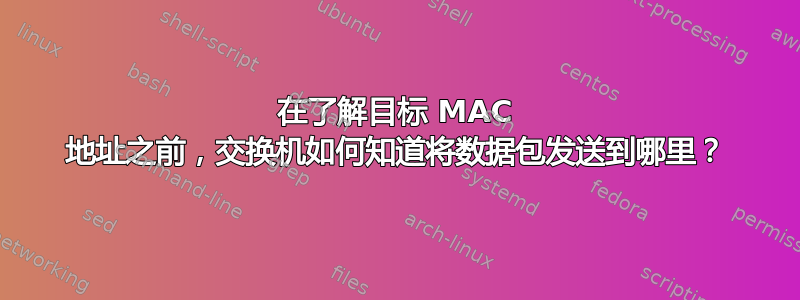 在了解目标 MAC 地址之前，交换机如何知道将数据包发送到哪里？