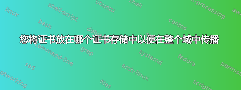 您将证书放在哪个证书存储中以便在整个域中传播