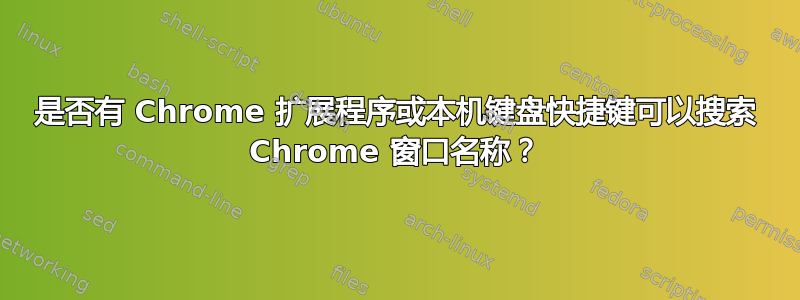 是否有 Chrome 扩展程序或本机键盘快捷键可以搜索 Chrome 窗口名称？