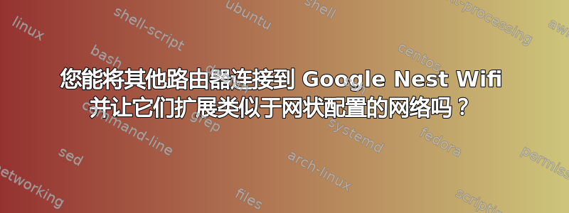 您能将其他路由器连接到 Google Nest Wifi 并让它们扩展类似于网状配置的网络吗？