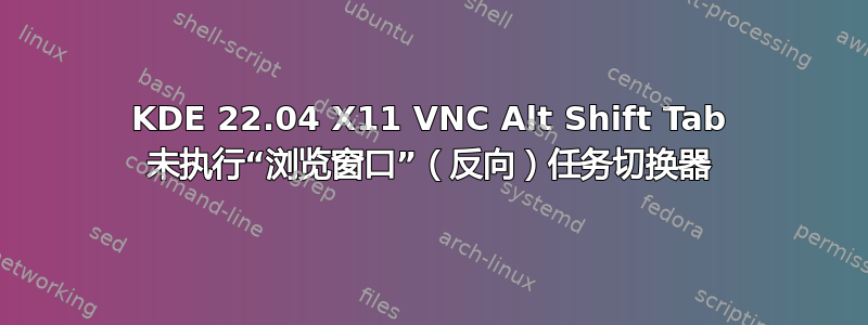 KDE 22.04 X11 VNC Alt Shift Tab 未执行“浏览窗口”（反向）任务切换器