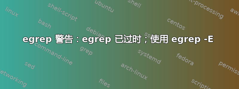 egrep 警告：egrep 已过时；使用 egrep -E