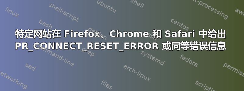 特定网站在 Firefox、Chrome 和 Safari 中给出 PR_CONNECT_RESET_ERROR 或同等错误信息