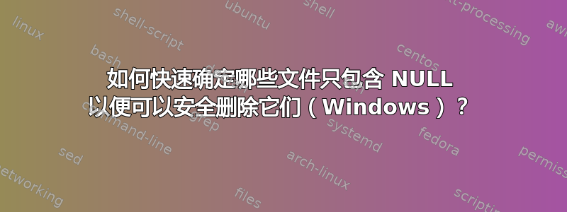 如何快速确定哪些文件只包含 NULL 以便可以安全删除它们（Windows）？