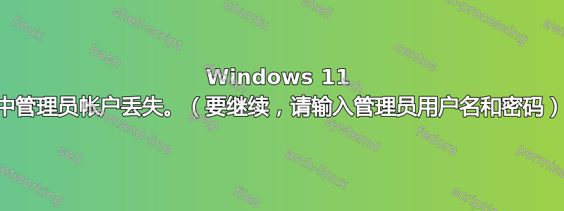 Windows 11 中管理员帐户丢失。（要继续，请输入管理员用户名和密码）