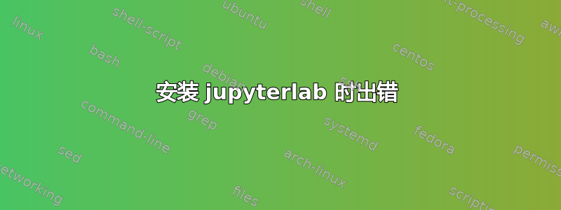 安装 jupyterlab 时出错