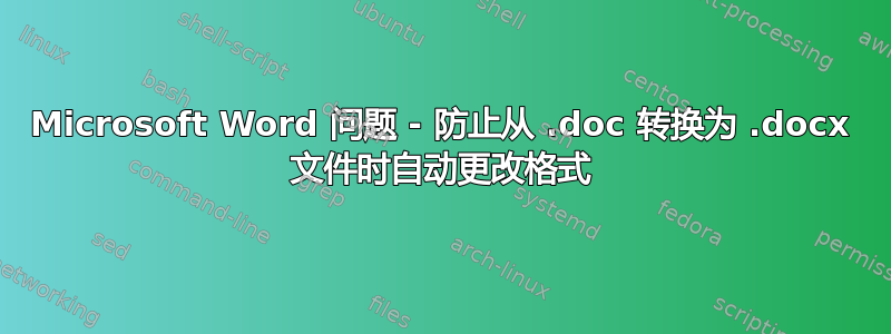 Microsoft Word 问题 - 防止从 .doc 转换为 .docx 文件时自动更改格式