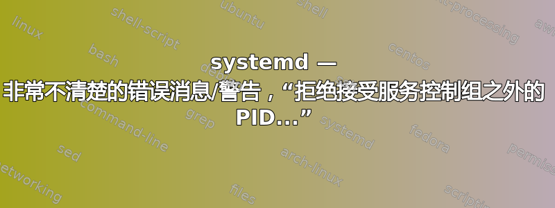 systemd — 非常不清楚的错误消息/警告，“拒绝接受服务控制组之外的 PID...”