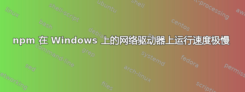 npm 在 Windows 上的网络驱动器上运行速度极慢