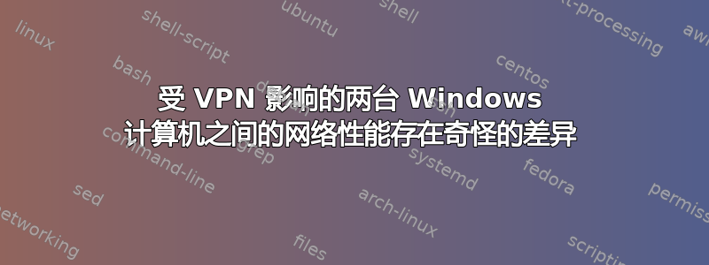 受 VPN 影响的两台 Windows 计算机之间的网络性能存在奇怪的差异